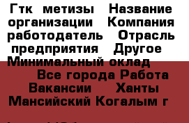 Гтк «метизы › Название организации ­ Компания-работодатель › Отрасль предприятия ­ Другое › Минимальный оклад ­ 25 000 - Все города Работа » Вакансии   . Ханты-Мансийский,Когалым г.